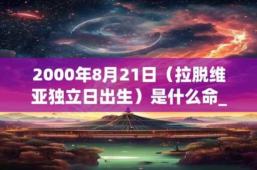 2000年8月21日（拉脱维亚独立日出生）是什么命_命运如何