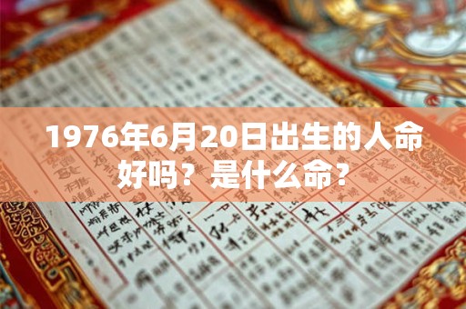 1976年6月20日出生的人命好吗?是什么命? 1976年6月20日出生的人命好吗?是什么命?
