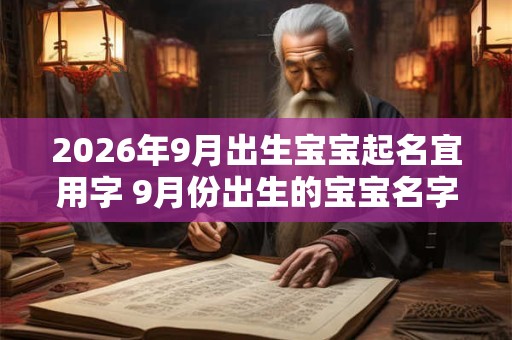 2026年9月出生宝宝起名宜用字 9月份出生的宝宝名字大全 2026年9月出生宝宝起名宜用字 9月份出生的宝宝名字大全