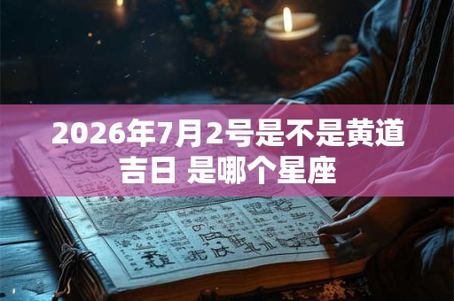 2026年7月2号是不是黄道吉日 是哪个星座 2026年7月2号是不是黄道吉日 是哪个星座