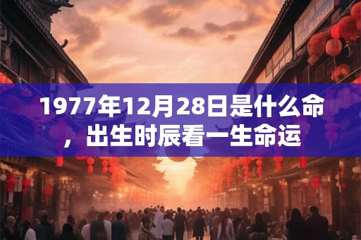 1977年12月28日是什么命,出生时辰看一生命运 1977年12月28日是什么命,出生时辰看一生命运
