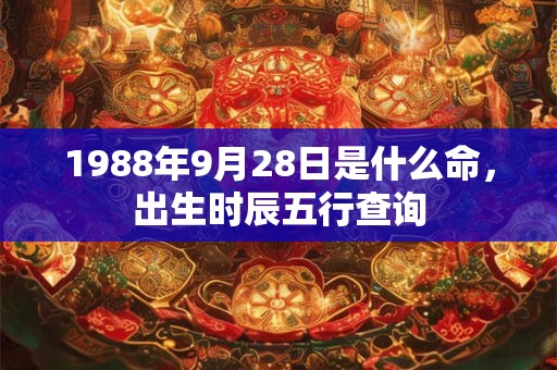 1988年9月28日是什么命,出生时辰五行查询 1988年9月28日是什么命,出生时辰五行查询