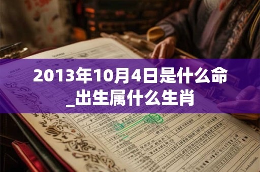2013年10月4日是什么命_出生属什么生肖