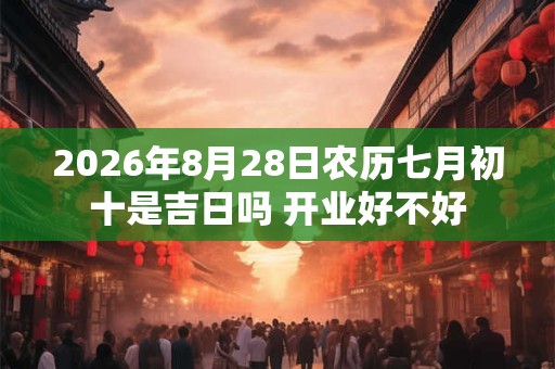 2026年8月28日农历七月初十是吉日吗 开业好不好