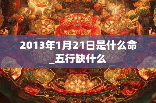 2013年1月21日是什么命_五行缺什么 2013年1月21日是什么命_五行缺什么