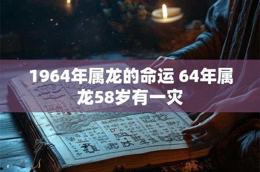 1964年属龙的命运 64年属龙58岁有一灾