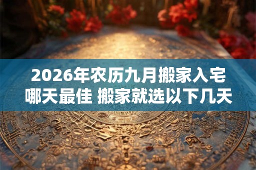 2026年农历九月搬家入宅哪天最佳 搬家就选以下几天 2026年农历九月搬家入宅哪天最佳 搬家就选以下几天