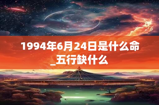 1994年6月24日是什么命_五行缺什么