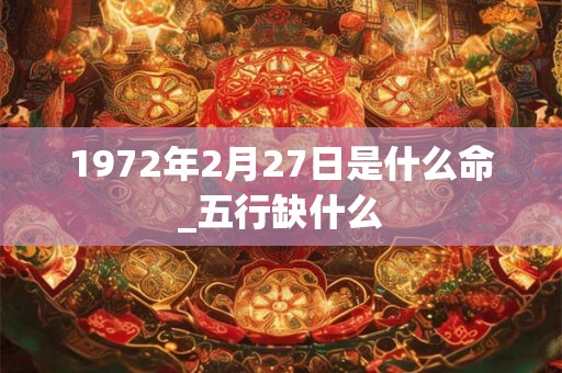 1972年2月27日是什么命_五行缺什么