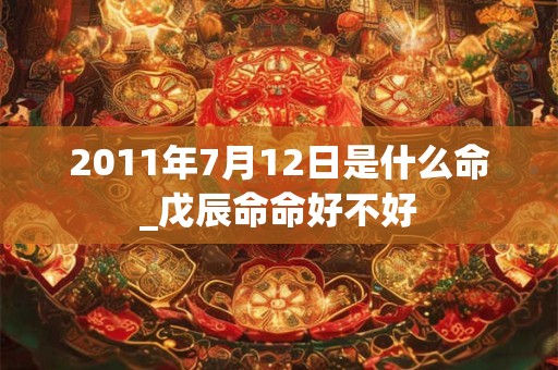 2011年7月12日是什么命_戊辰命命好不好