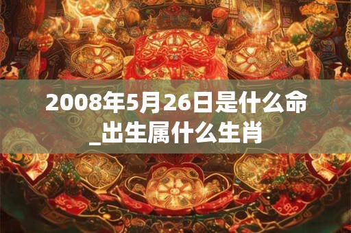 2008年5月26日是什么命_出生属什么生肖
