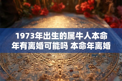 1973年出生的属牛人本命年有离婚可能吗 本命年离婚合不合适