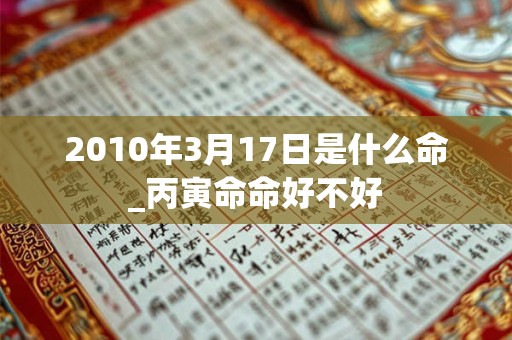 2010年3月17日是什么命_丙寅命命好不好