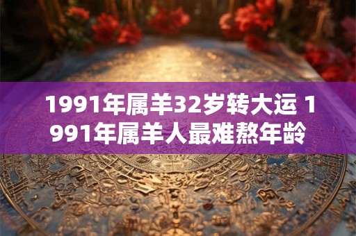 1991年属羊32岁转大运 1991年属羊人最难熬年龄 1991年属羊32岁转大运 1991年属羊人最难熬年龄