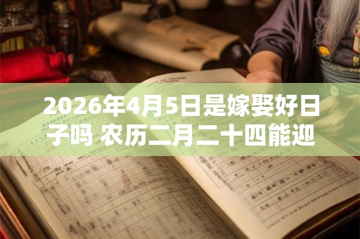 2026年4月5日是嫁娶好日子吗 农历二月二十四能迎亲吗 2026年4月5日是嫁娶好日子吗 农历二月二十四能迎亲吗