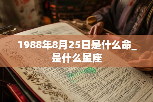 1988年8月25日是什么命_是什么星座 1988年8月25日是什么命_是什么星座