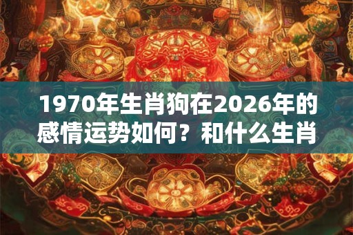 1970年生肖狗在2026年的感情运势如何？和什么生肖最配？