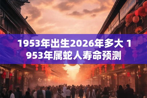 1953年出生2026年多大 1953年属蛇人寿命预测