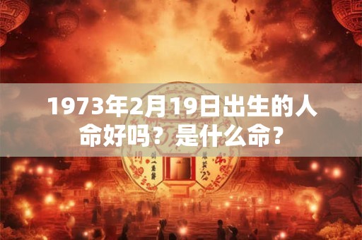 1973年2月19日出生的人命好吗?是什么命? 1973年2月19日出生的人命好吗?是什么命?