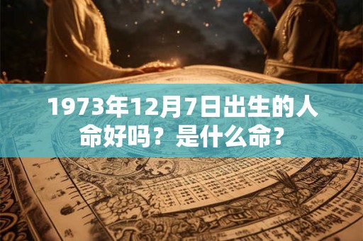 1973年12月7日出生的人命好吗?是什么命? 1973年12月7日出生的人命好吗?是什么命?