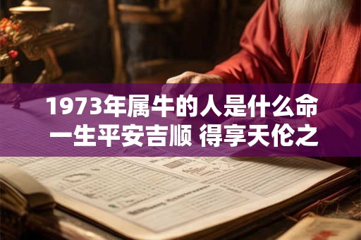 1973年属牛的人是什么命 一生平安吉顺 得享天伦之乐