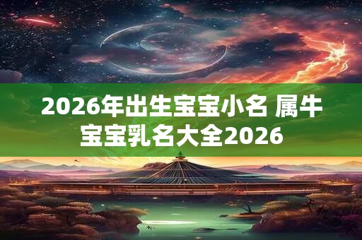 2026年出生宝宝小名 属牛宝宝乳名大全2026 2026年出生宝宝小名 属牛宝宝乳名大全2026