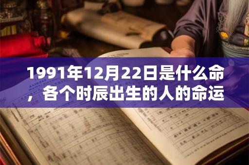 1991年12月22日是什么命，各个时辰出生的人的命运