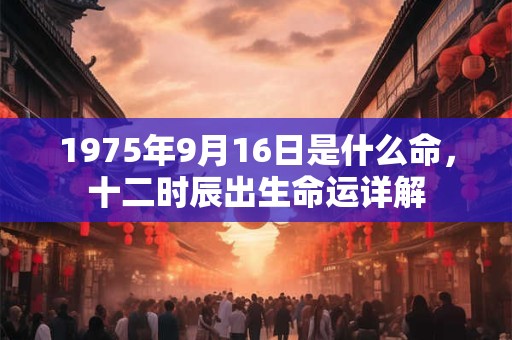 1975年9月16日是什么命,十二时辰出生命运详解 1975年9月16日是什么命,十二时辰出生命运详解