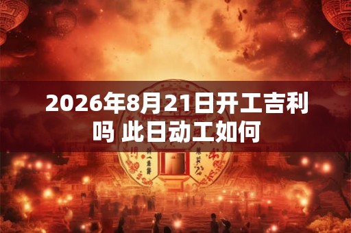 2026年8月21日开工吉利吗 此日动工如何 2026年8月21日开工吉利吗 此日动工如何