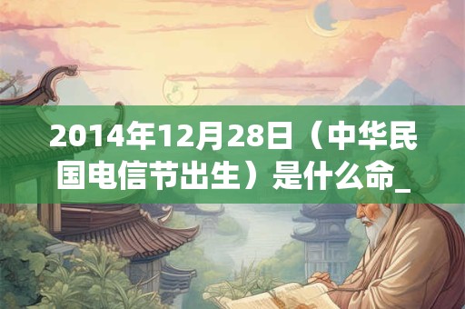 2014年12月28日(中华民国电信节出生)是什么命_命运如何 2014年12月28日(中华民国电信节出生)是什么命_命运如何