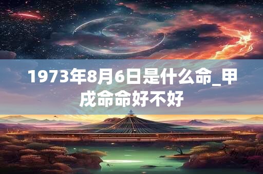 1973年8月6日是什么命_甲戌命命好不好