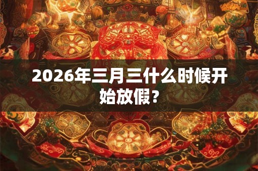 2026年三月三什么时候开始放假？