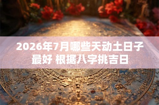 2026年7月哪些天动土日子最好 根据八字挑吉日 2026年7月哪些天动土日子最好 根据八字挑吉日