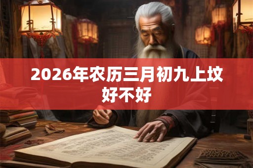 2026年农历三月初九上坟好不好 2026年农历三月初九上坟好不好