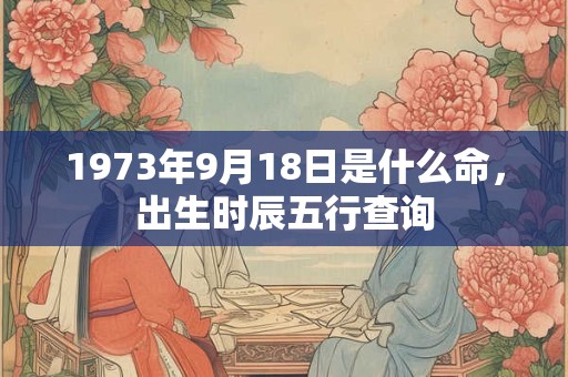 1973年9月18日是什么命,出生时辰五行查询 1973年9月18日是什么命,出生时辰五行查询