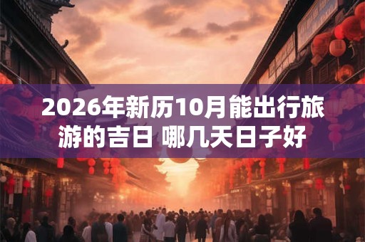 2026年新历10月能出行旅游的吉日 哪几天日子好 2026年新历10月能出行旅游的吉日 哪几天日子好