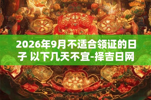 2026年9月不适合领证的日子 以下几天不宜-择吉日网 2026年9月不适合领证的日子 以下几天不宜-择吉日网
