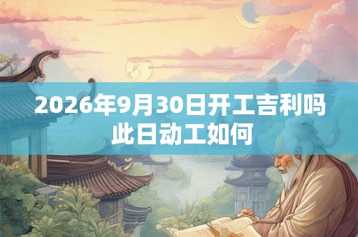 2026年9月30日开工吉利吗 此日动工如何 2026年9月30日开工吉利吗 此日动工如何