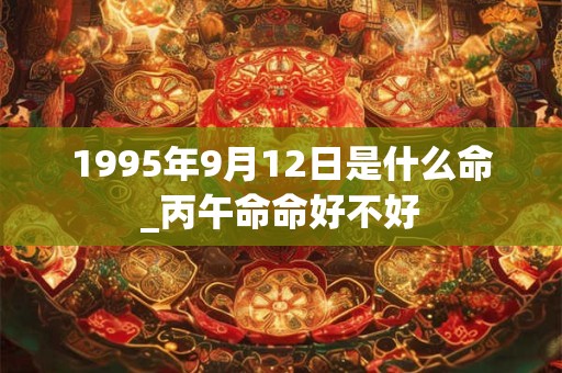 1995年9月12日是什么命_丙午命命好不好