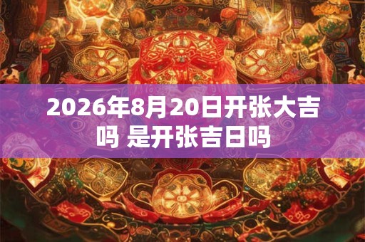 2026年8月20日开张大吉吗 是开张吉日吗 2026年8月20日开张大吉吗 是开张吉日吗