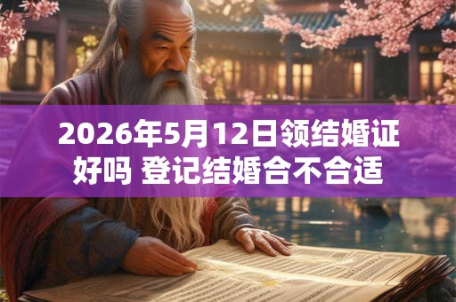 2026年5月12日领结婚证好吗 登记结婚合不合适