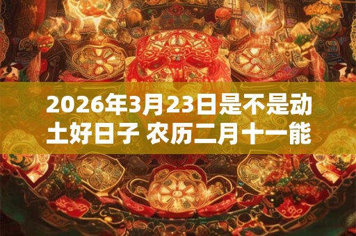 2026年3月23日是不是动土好日子 农历二月十一能动土吗