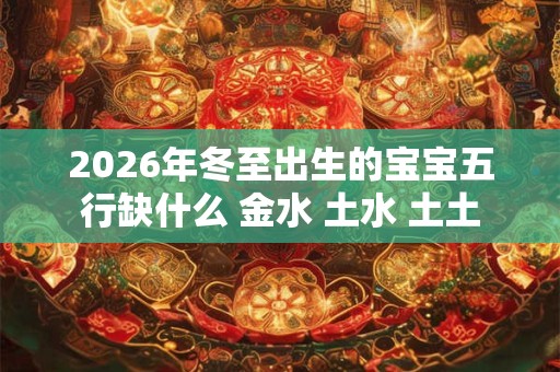 2026年冬至出生的宝宝五行缺什么 金水 土水 土土 2026年冬至出生的宝宝五行缺什么 金水 土水 土土