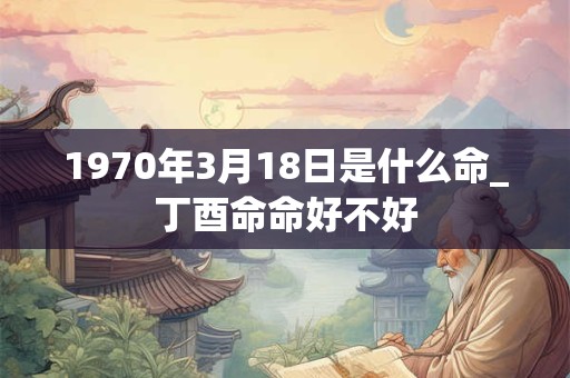 1970年3月18日是什么命_丁酉命命好不好