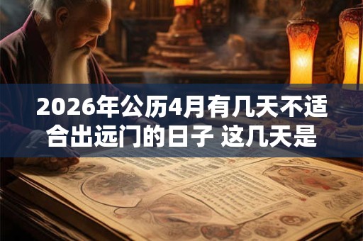 2026年公历4月有几天不适合出远门的日子 这几天是不适合的日子