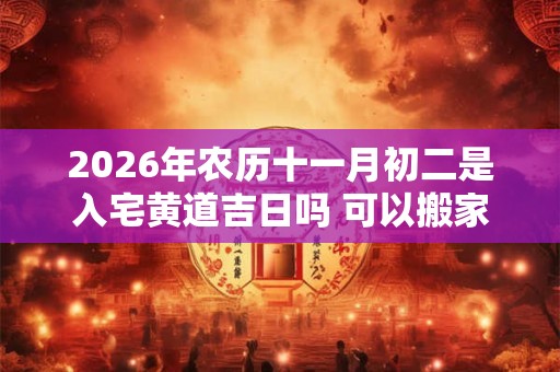 2026年农历十一月初二是入宅黄道吉日吗 可以搬家吗 2026年农历十一月初二是入宅黄道吉日吗 可以搬家吗