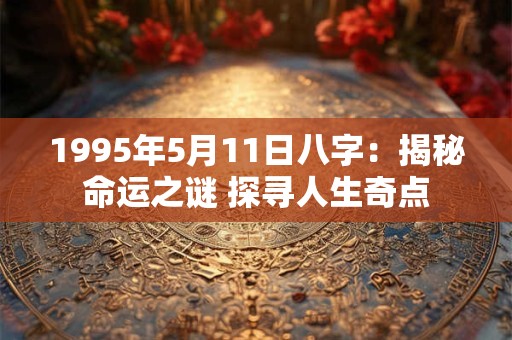 1995年5月11日八字:揭秘命运之谜 探寻人生奇点 1995年5月11日八字:揭秘命运之谜 探寻人生奇点