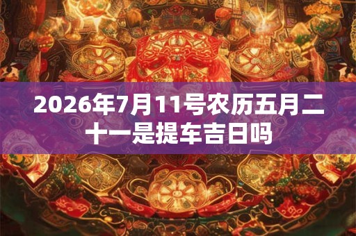 2026年7月11号农历五月二十一是提车吉日吗