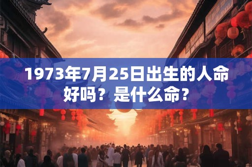 1973年7月25日出生的人命好吗?是什么命? 1973年7月25日出生的人命好吗?是什么命?