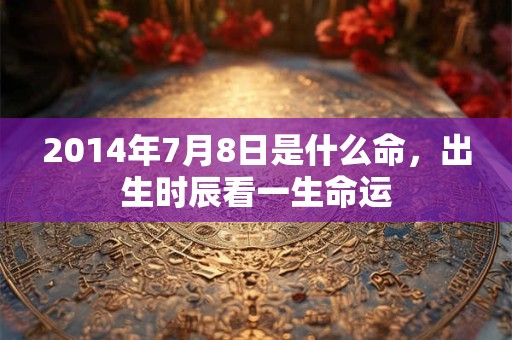 2014年7月8日是什么命,出生时辰看一生命运 2014年7月8日是什么命,出生时辰看一生命运